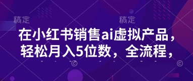 a70c4b0b9a2c4a6 小红书销售ai虚拟产品,轻松月入5位数,全流程,超细节变现过程,完全无卡点