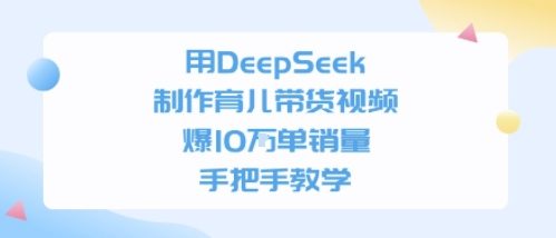 35c160c7d5ca1f4 用DeepSeek制作育儿带货视频,手把手教学,爆10W单销量