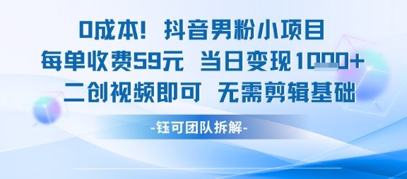 0成本，抖音男粉小项目 每单收费59元 当日变现1000+ 二创视频即可无需剪辑基础